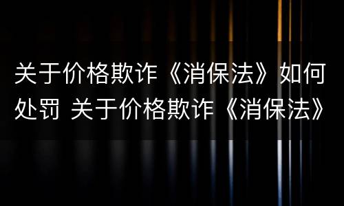 关于价格欺诈《消保法》如何处罚 关于价格欺诈《消保法》如何处罚的