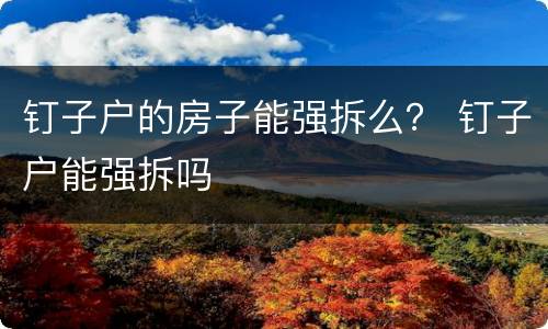 钉子户的房子能强拆么？ 钉子户能强拆吗