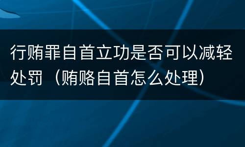 行贿罪自首立功是否可以减轻处罚（贿赂自首怎么处理）