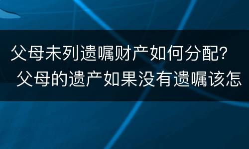 父母未列遗嘱财产如何分配？ 父母的遗产如果没有遗嘱该怎样分配