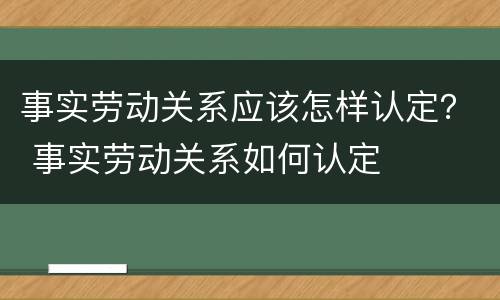 事实劳动关系应该怎样认定？ 事实劳动关系如何认定