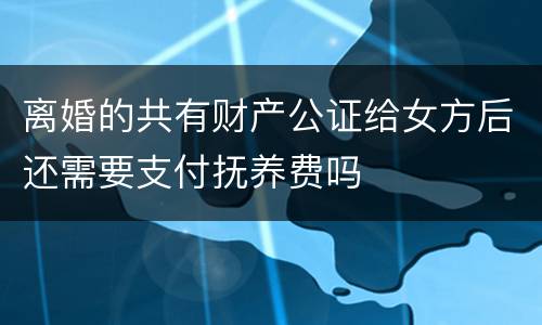 离婚的共有财产公证给女方后还需要支付抚养费吗