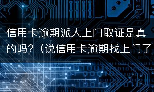 信用卡逾期派人上门取证是真的吗?（说信用卡逾期找上门了）