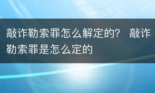 敲诈勒索罪怎么解定的？ 敲诈勒索罪是怎么定的