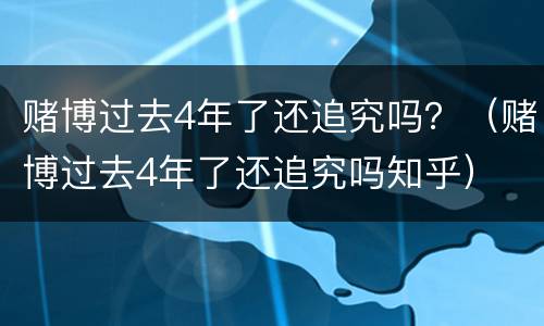 赌博过去4年了还追究吗？（赌博过去4年了还追究吗知乎）