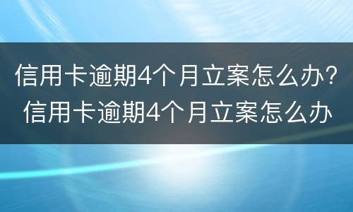 信用卡逾期4个月立案怎么办? 信用卡逾期4个月立案怎么办呢