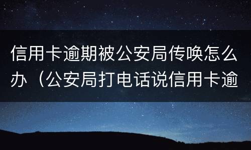 信用卡逾期被公安局传唤怎么办（公安局打电话说信用卡逾期立案）