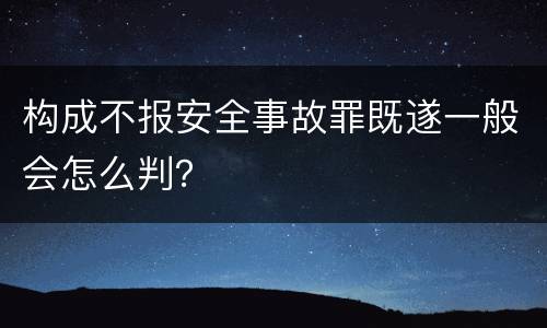 构成不报安全事故罪既遂一般会怎么判？