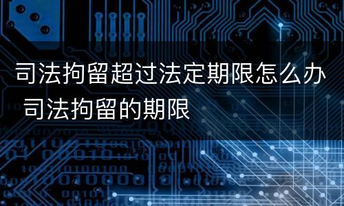 司法拘留超过法定期限怎么办 司法拘留的期限