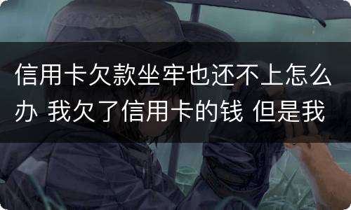 信用卡欠款坐牢也还不上怎么办 我欠了信用卡的钱 但是我坐牢了 怎么办