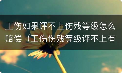 工伤如果评不上伤残等级怎么赔偿（工伤伤残等级评不上有赔偿吗）