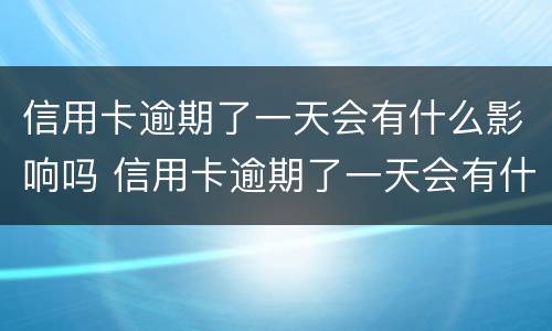 信用卡逾期了一天会有什么影响吗 信用卡逾期了一天会有什么影响吗贴吧
