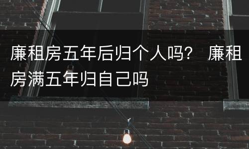廉租房五年后归个人吗？ 廉租房满五年归自己吗