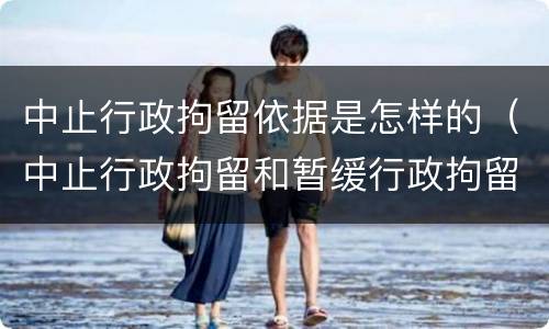 中止行政拘留依据是怎样的（中止行政拘留和暂缓行政拘留有什么区别）