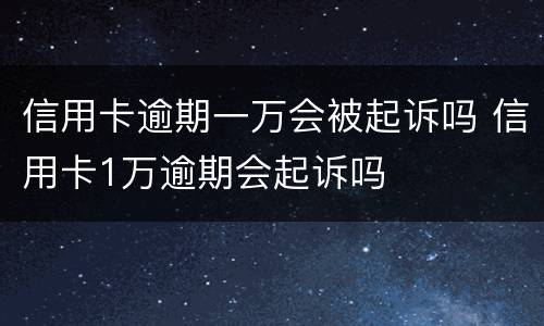 信用卡逾期一万会被起诉吗 信用卡1万逾期会起诉吗