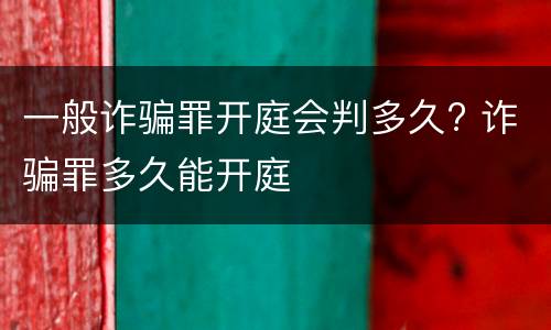一般诈骗罪开庭会判多久? 诈骗罪多久能开庭