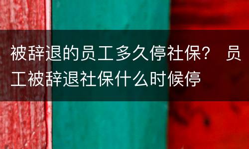 被辞退的员工多久停社保？ 员工被辞退社保什么时候停