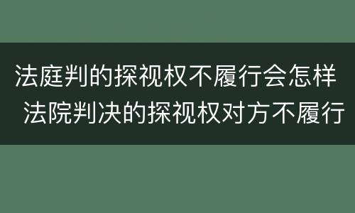 法庭判的探视权不履行会怎样 法院判决的探视权对方不履行,会怎样吗
