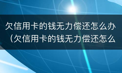 欠信用卡的钱无力偿还怎么办（欠信用卡的钱无力偿还怎么办,会查封房产吗）