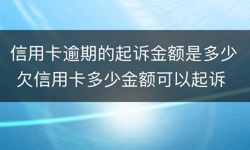 信用卡逾期的起诉金额是多少 欠信用卡多少金额可以起诉