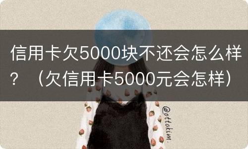 信用卡欠5000块不还会怎么样？（欠信用卡5000元会怎样）