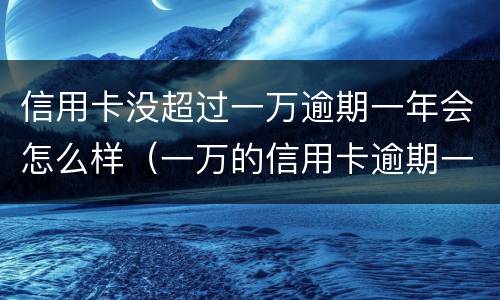 信用卡没超过一万逾期一年会怎么样（一万的信用卡逾期一年每个月还1000可以吗）