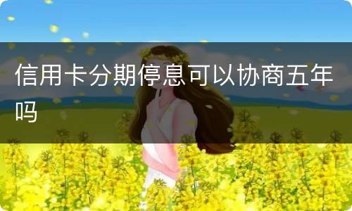 信用卡分期停息可以协商五年吗
