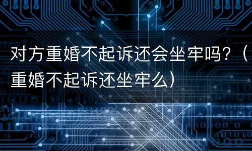 对方重婚不起诉还会坐牢吗?（重婚不起诉还坐牢么）