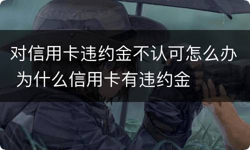 对信用卡违约金不认可怎么办 为什么信用卡有违约金