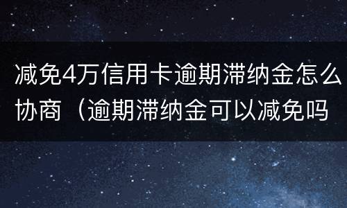 减免4万信用卡逾期滞纳金怎么协商（逾期滞纳金可以减免吗）