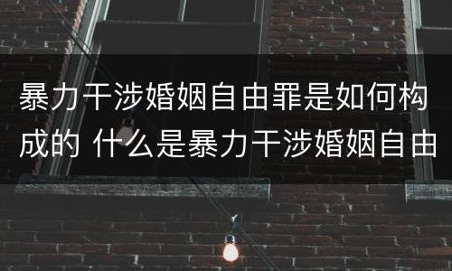 暴力干涉婚姻自由罪是如何构成的 什么是暴力干涉婚姻自由罪