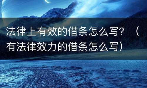 法律上有效的借条怎么写？（有法律效力的借条怎么写）