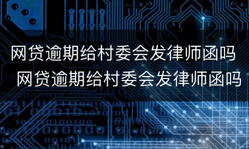 网贷逾期给村委会发律师函吗 网贷逾期给村委会发律师函吗是真的吗