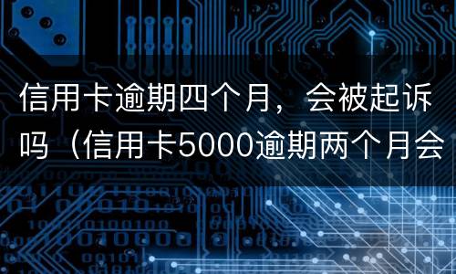 信用卡逾期四个月，会被起诉吗（信用卡5000逾期两个月会被起诉吗）