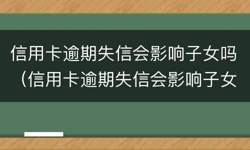 信用卡逾期失信会影响子女吗（信用卡逾期失信会影响子女吗知乎）