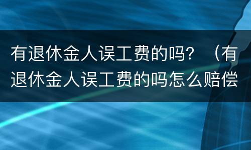 有退休金人误工费的吗？（有退休金人误工费的吗怎么赔偿）