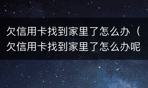 欠信用卡找到家里了怎么办（欠信用卡找到家里了怎么办呢）