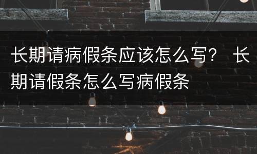 长期请病假条应该怎么写？ 长期请假条怎么写病假条