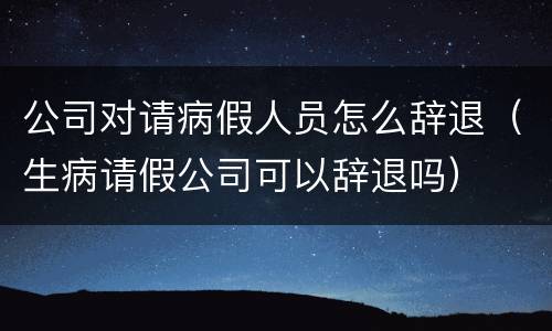 公司对请病假人员怎么辞退（生病请假公司可以辞退吗）