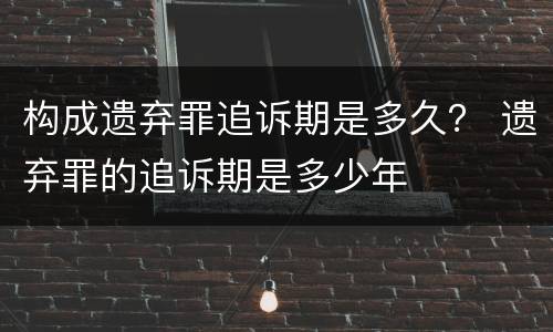 构成遗弃罪追诉期是多久？ 遗弃罪的追诉期是多少年