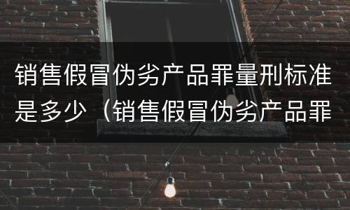 销售假冒伪劣产品罪量刑标准是多少（销售假冒伪劣产品罪刑法多少条）