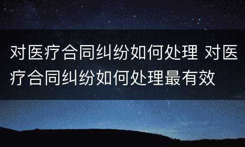 对医疗合同纠纷如何处理 对医疗合同纠纷如何处理最有效