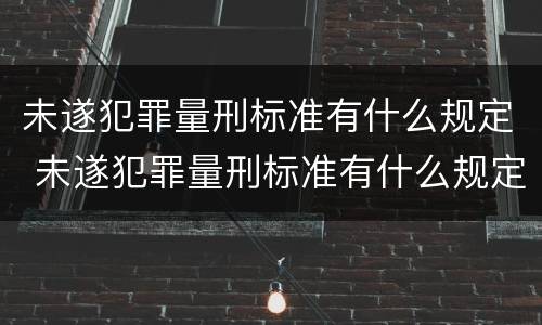 未遂犯罪量刑标准有什么规定 未遂犯罪量刑标准有什么规定吗