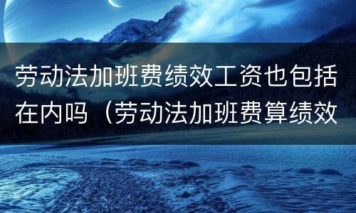 劳动法加班费绩效工资也包括在内吗（劳动法加班费算绩效么）