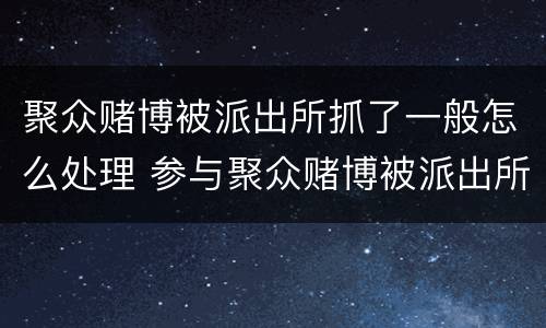 聚众赌博被派出所抓了一般怎么处理 参与聚众赌博被派出所抓了一般怎么处理