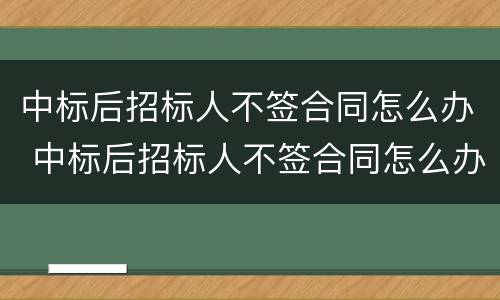 中标后招标人不签合同怎么办 中标后招标人不签合同怎么办呢