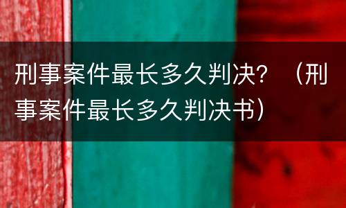 刑事案件最长多久判决？（刑事案件最长多久判决书）