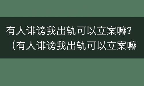 有人诽谤我出轨可以立案嘛？（有人诽谤我出轨可以立案嘛知乎）