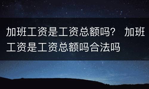 加班工资是工资总额吗？ 加班工资是工资总额吗合法吗