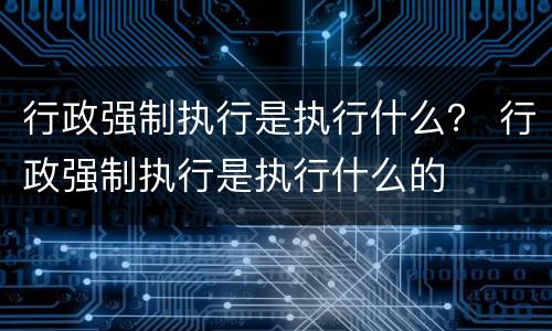 行政强制执行是执行什么？ 行政强制执行是执行什么的